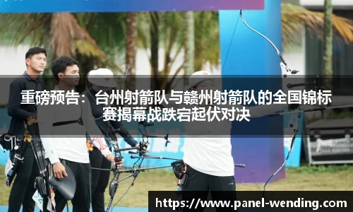 重磅预告：台州射箭队与赣州射箭队的全国锦标赛揭幕战跌宕起伏对决